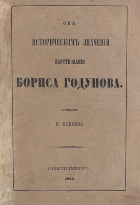 Павлов П.В. Об историческом значении царствования Бориса Годунова. [2-е изд.]. СПб.: Тип. и лит. И. Паульсона и Комп., 1863.
